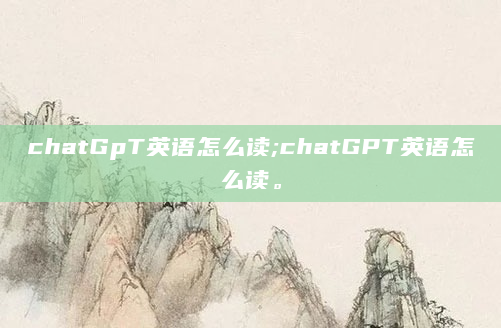 chatGpT英语怎么读;chatGPT英语怎么读。