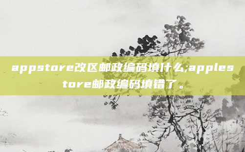 appstore改区邮政编码填什么;applestore邮政编码填错了。