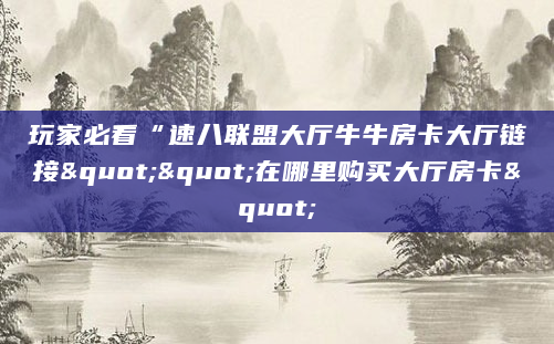 玩家必看“速八联盟大厅牛牛房卡大厅链接""在哪里购买大厅房卡"