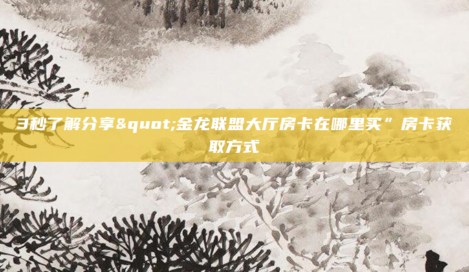 3秒了解分享"金龙联盟大厅房卡在哪里买”房卡获取方式