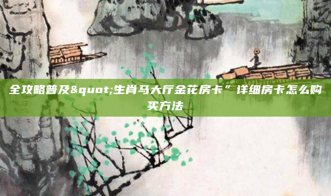 全攻略普及"生肖马大厅金花房卡”详细房卡怎么购买方法