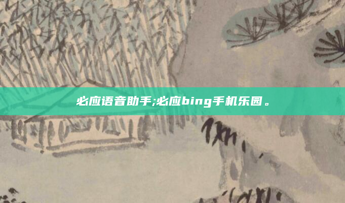 必应语音助手;必应bing手机乐园。