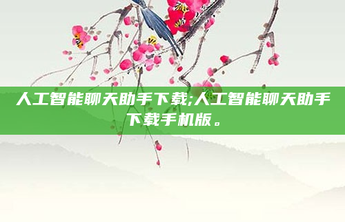人工智能聊天助手下载;人工智能聊天助手下载手机版。