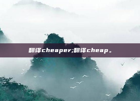 翻译cheaper;翻译cheap。