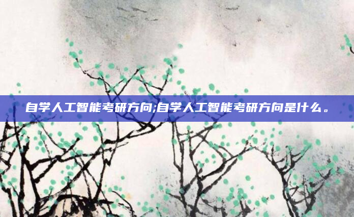 自学人工智能考研方向;自学人工智能考研方向是什么。