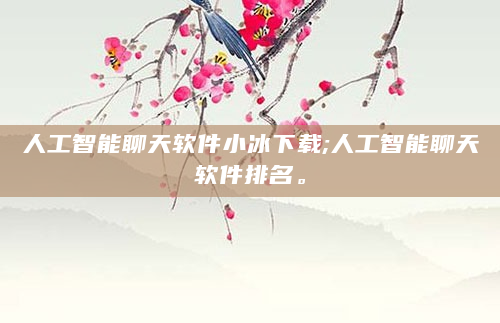 人工智能聊天软件小冰下载;人工智能聊天软件排名。