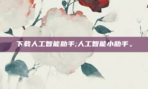 下载人工智能助手;人工智能小助手。