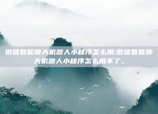微信智能聊天机器人小程序怎么用;微信智能聊天机器人小程序怎么用不了。