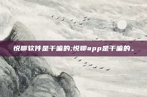 悦聊软件是干嘛的;悦聊app是干嘛的。