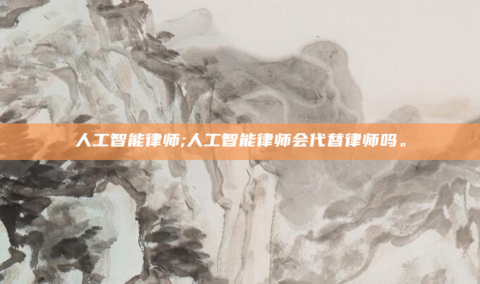 人工智能律师;人工智能律师会代替律师吗。