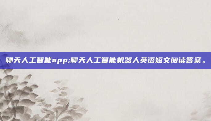 聊天人工智能app;聊天人工智能机器人英语短文阅读答案。