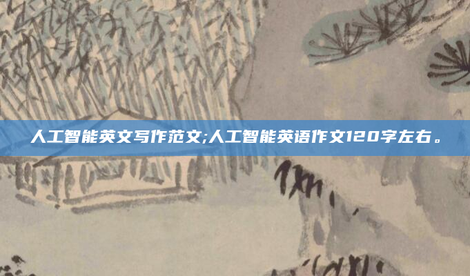 人工智能英文写作范文;人工智能英语作文120字左右。