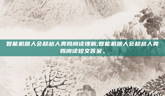智能机器人会超越人类吗阅读理解;智能机器人会超越人类吗阅读短文答案。