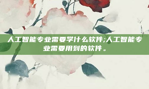 人工智能专业需要学什么软件;人工智能专业需要用到的软件。