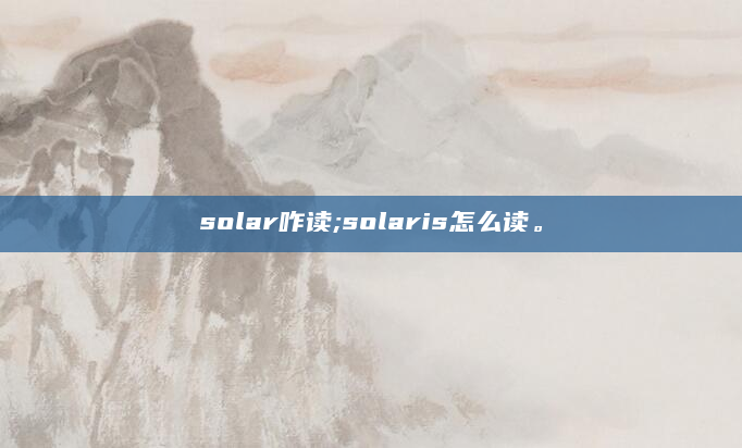 solar咋读;solaris怎么读。