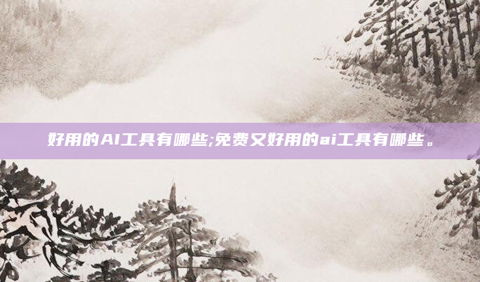好用的AI工具有哪些;免费又好用的ai工具有哪些。