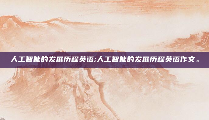 人工智能的发展历程英语;人工智能的发展历程英语作文。