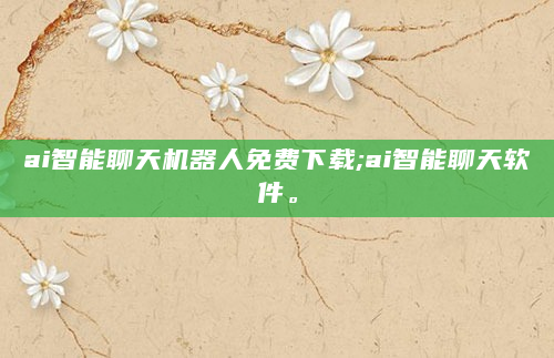 ai智能聊天机器人免费下载;ai智能聊天软件。