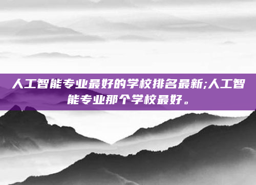 人工智能专业最好的学校排名最新;人工智能专业那个学校最好。