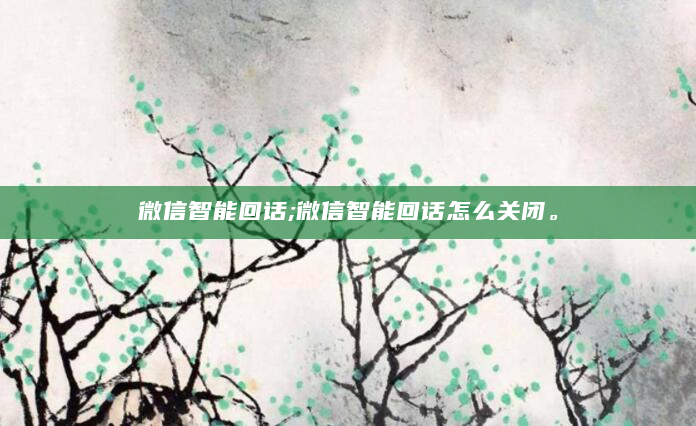 微信智能回话;微信智能回话怎么关闭。