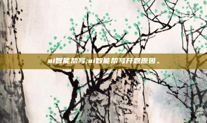 ai智能帮写;ai智能帮写开题原因。