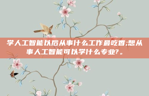 学人工智能以后从事什么工作最吃香;想从事人工智能可以学什么专业?。