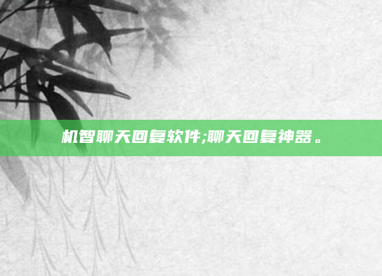 机智聊天回复软件;聊天回复神器。