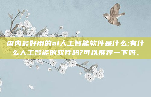 国内最好用的ai人工智能软件是什么;有什么人工智能的软件吗?可以推荐一下吗。