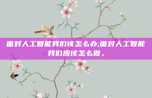 面对人工智能我们该怎么办;面对人工智能我们应该怎么做。