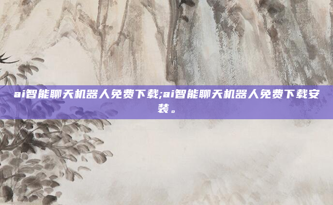 ai智能聊天机器人免费下载;ai智能聊天机器人免费下载安装。