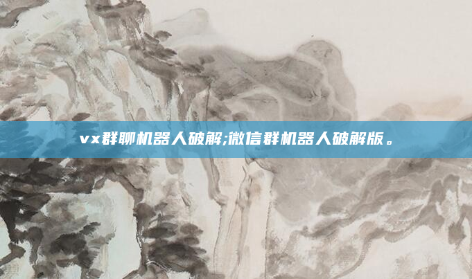 vx群聊机器人破解;微信群机器人破解版。