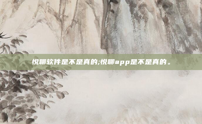 悦聊软件是不是真的;悦聊app是不是真的。