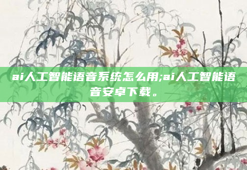 ai人工智能语音系统怎么用;ai人工智能语音安卓下载。