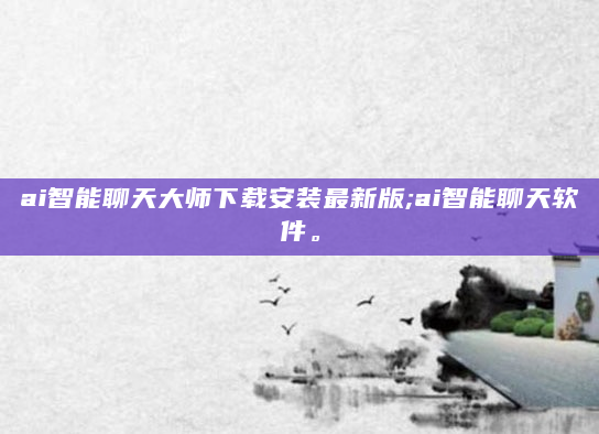 ai智能聊天大师下载安装最新版;ai智能聊天软件。