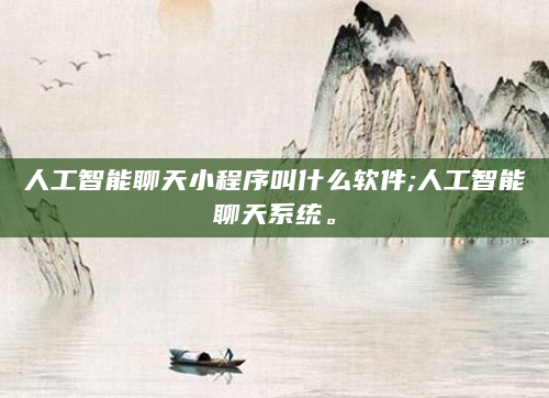 人工智能聊天小程序叫什么软件;人工智能聊天系统。