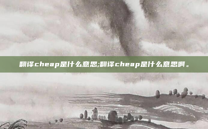 翻译cheap是什么意思;翻译cheap是什么意思啊。