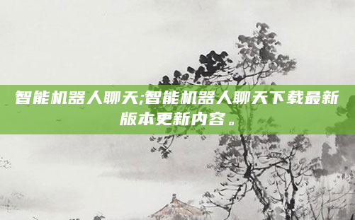 智能机器人聊天;智能机器人聊天下载最新版本更新内容。