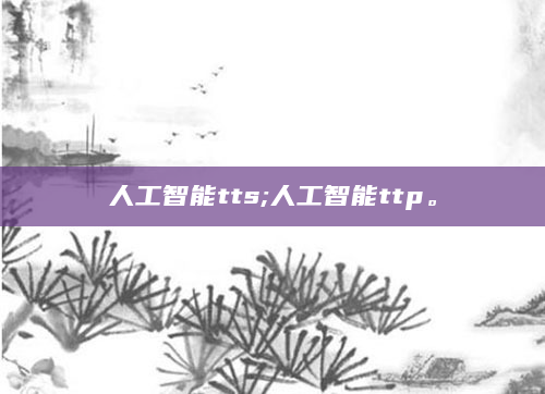 人工智能tts;人工智能ttp。