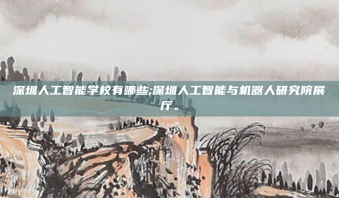深圳人工智能学校有哪些;深圳人工智能与机器人研究院展厅。