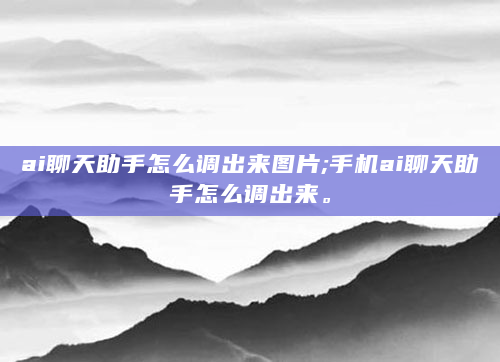 ai聊天助手怎么调出来图片;手机ai聊天助手怎么调出来。