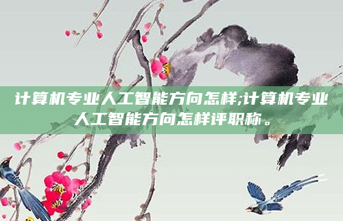 计算机专业人工智能方向怎样;计算机专业人工智能方向怎样评职称。