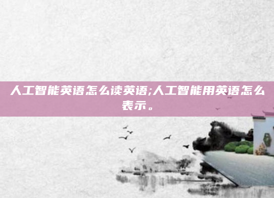 人工智能英语怎么读英语;人工智能用英语怎么表示。