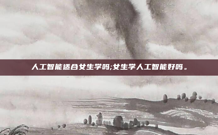 人工智能适合女生学吗;女生学人工智能好吗。