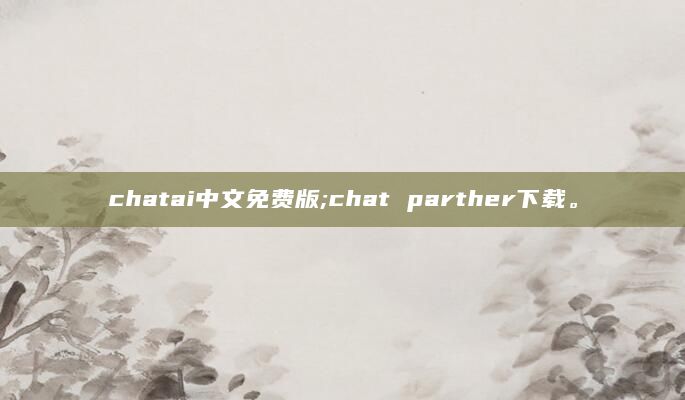 chatai中文免费版;chat parther下载。