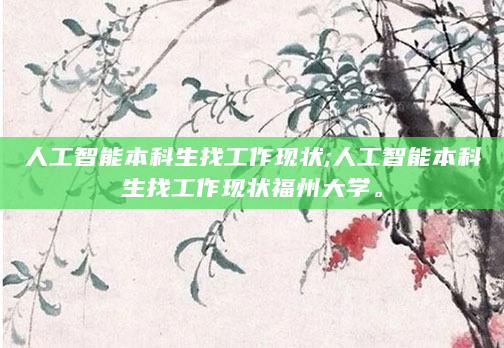 人工智能本科生找工作现状;人工智能本科生找工作现状福州大学。