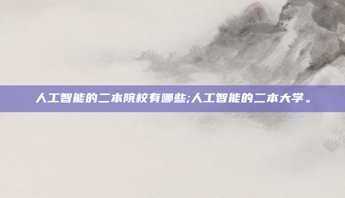 人工智能的二本院校有哪些;人工智能的二本大学。