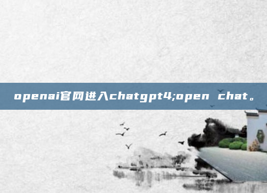openai官网进入chatgpt4;open chat。