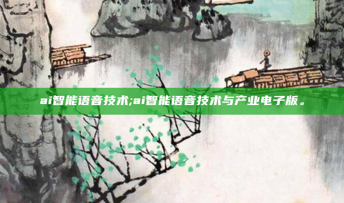 ai智能语音技术;ai智能语音技术与产业电子版。