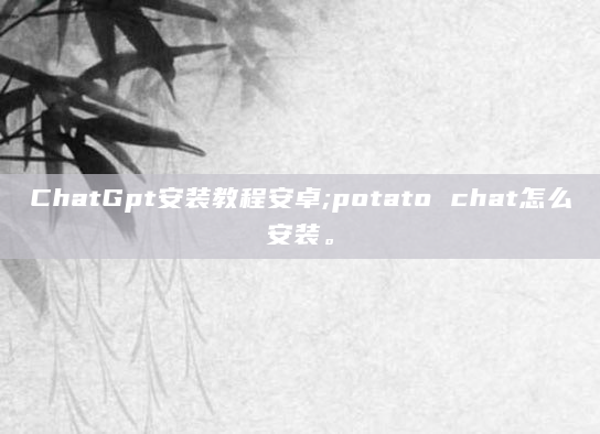 ChatGpt安装教程安卓;potato chat怎么安装。