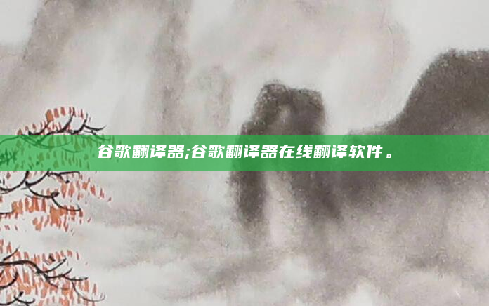 谷歌翻译器;谷歌翻译器在线翻译软件。